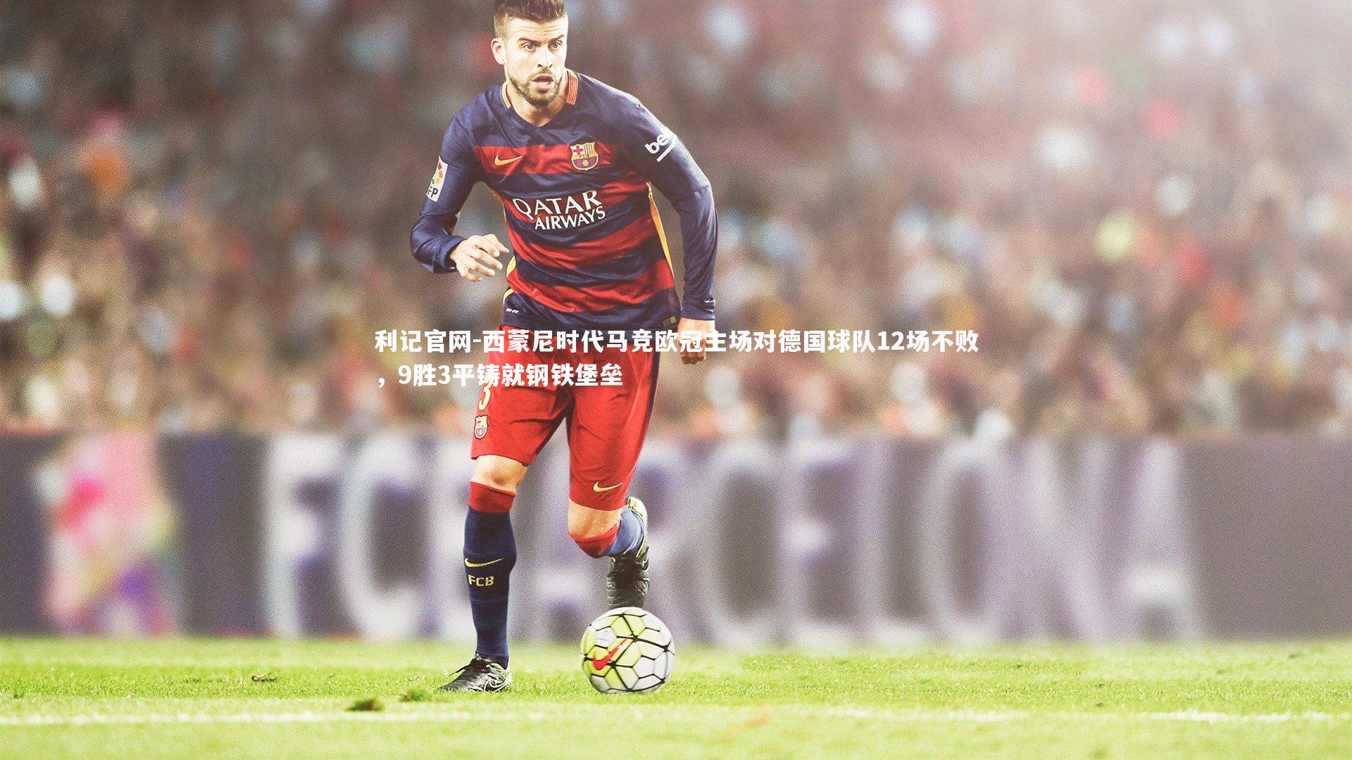 西蒙尼时代马竞欧冠主场对德国球队12场不败,9胜3平铸就钢铁堡垒