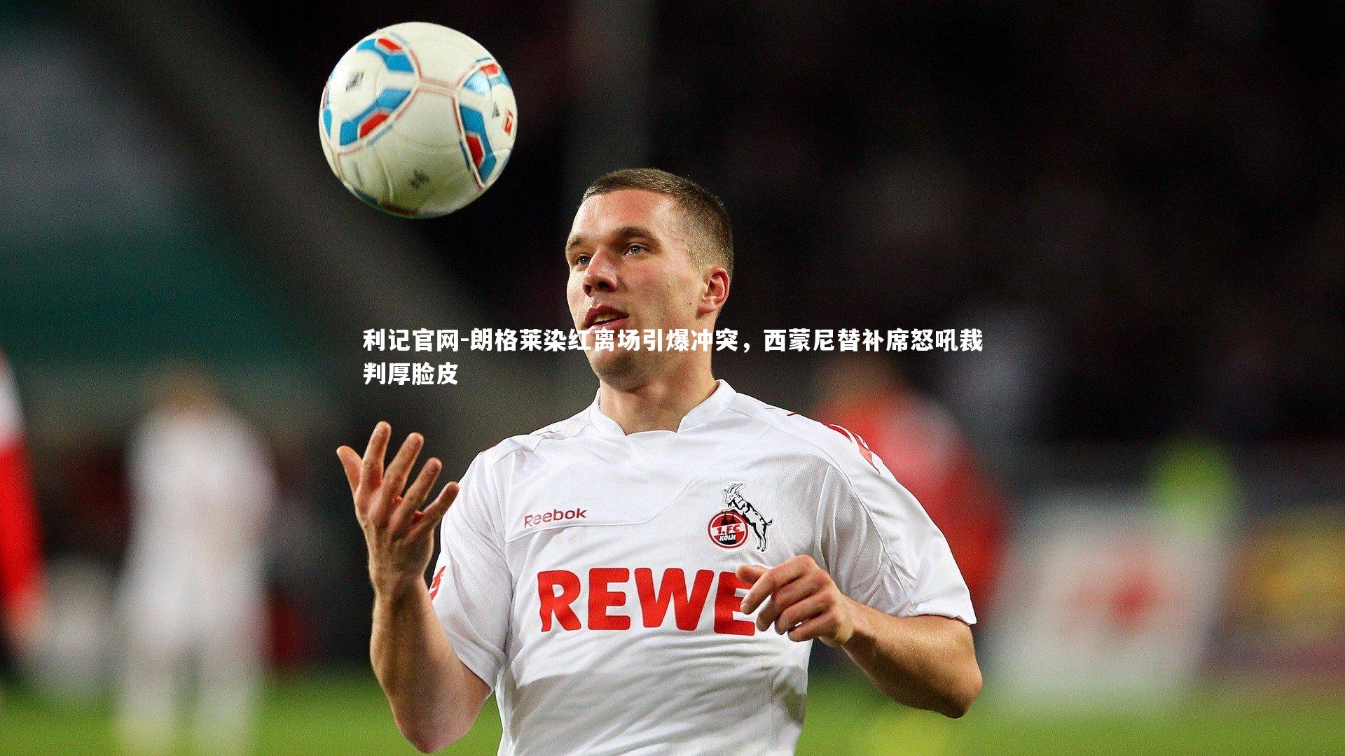 朗格莱染红离场引爆冲突，西蒙尼替补席怒吼裁判厚脸皮