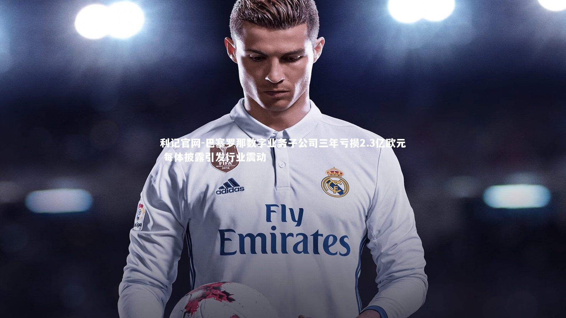 巴塞罗那数字业务子公司三年亏损2.3亿欧元 每体披露引发行业震动