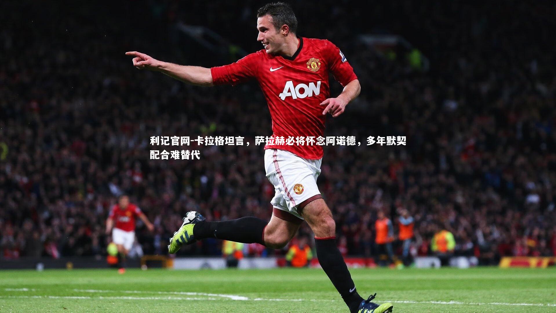 卡拉格坦言，萨拉赫必将怀念阿诺德，多年默契配合难替代