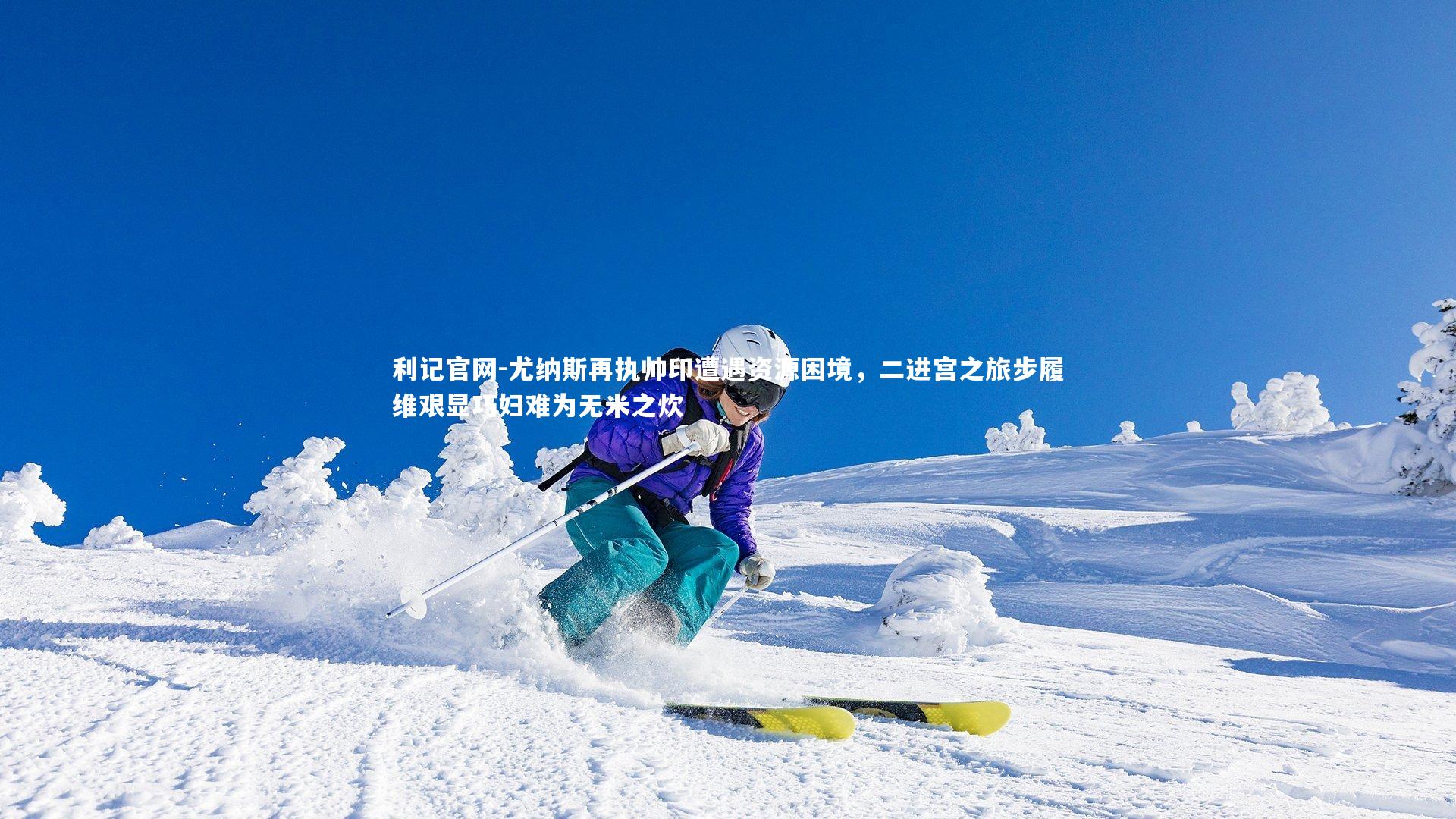 尤纳斯再执帅印遭遇资源困境,二进宫之旅步履维艰显巧妇难为无米之炊