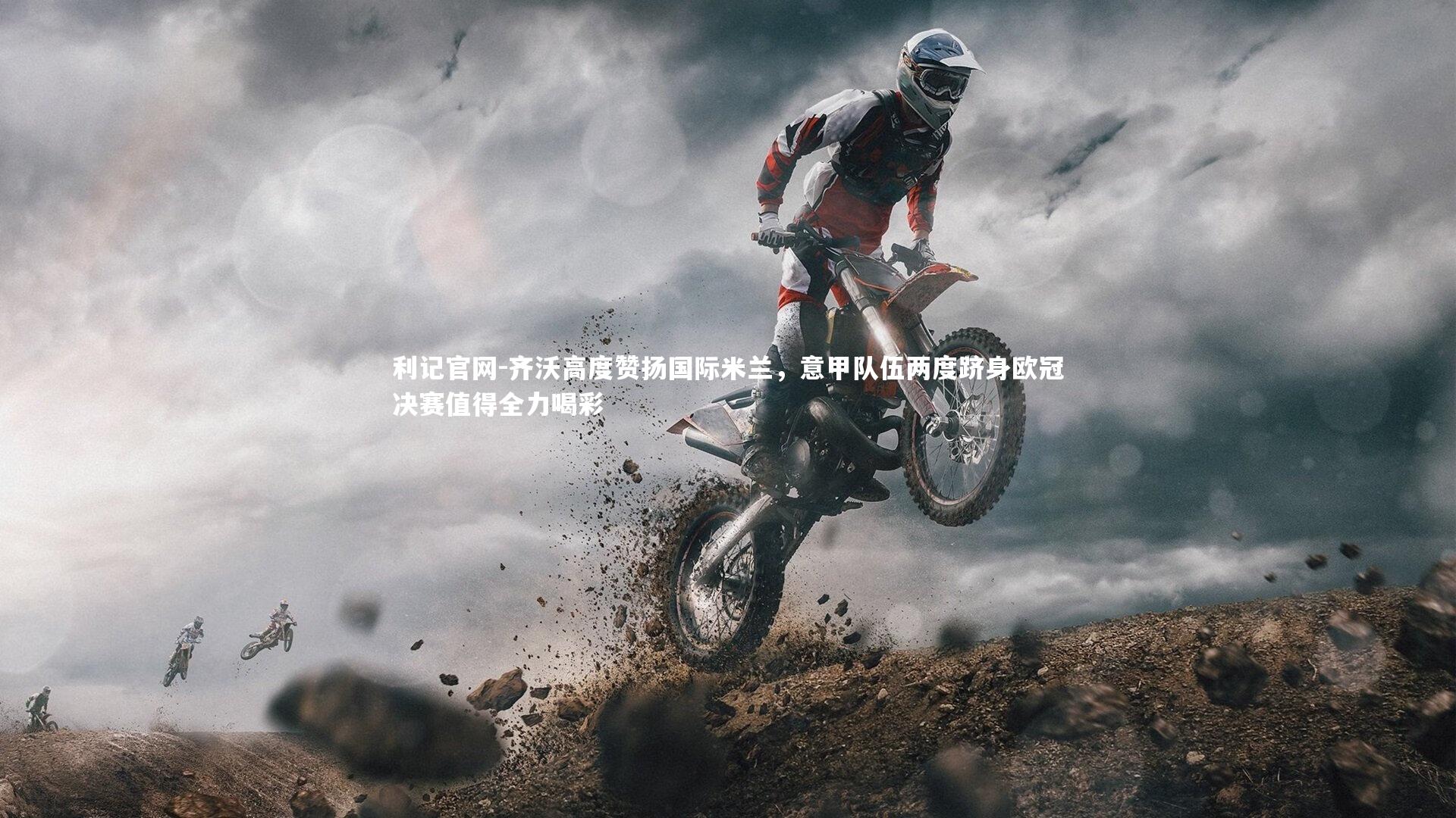 齐沃高度赞扬国际米兰,意甲队伍两度跻身欧冠决赛值得全力喝彩