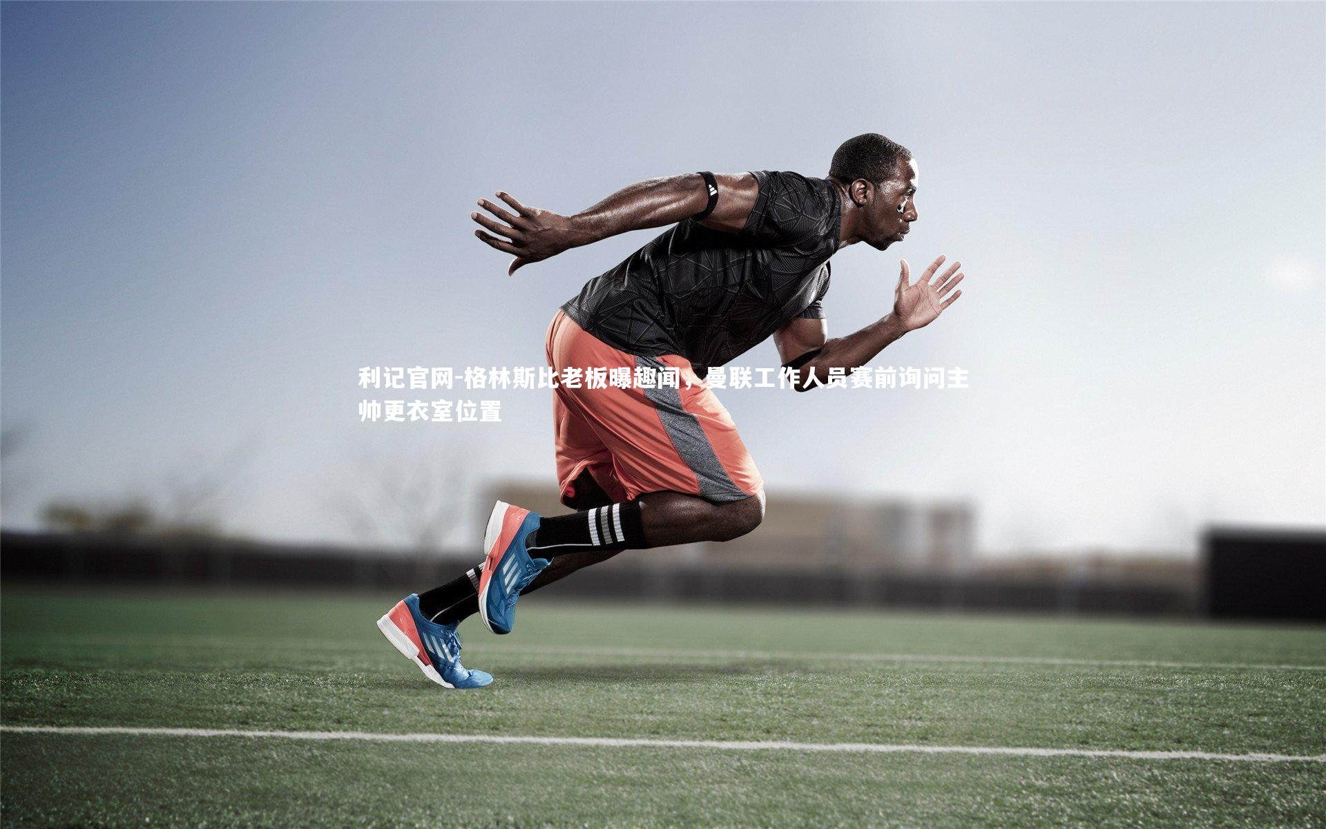 格林斯比老板曝趣闻,曼联工作人员赛前询问主帅更衣室位置