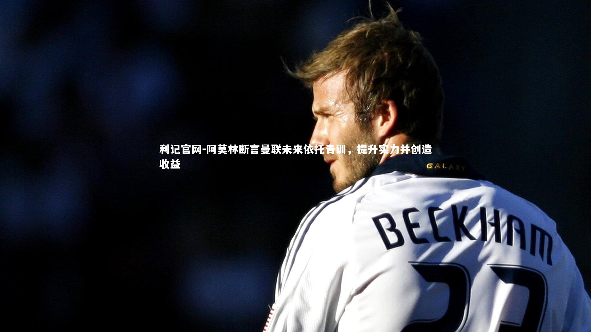 阿莫林断言曼联未来依托青训，提升实力并创造收益