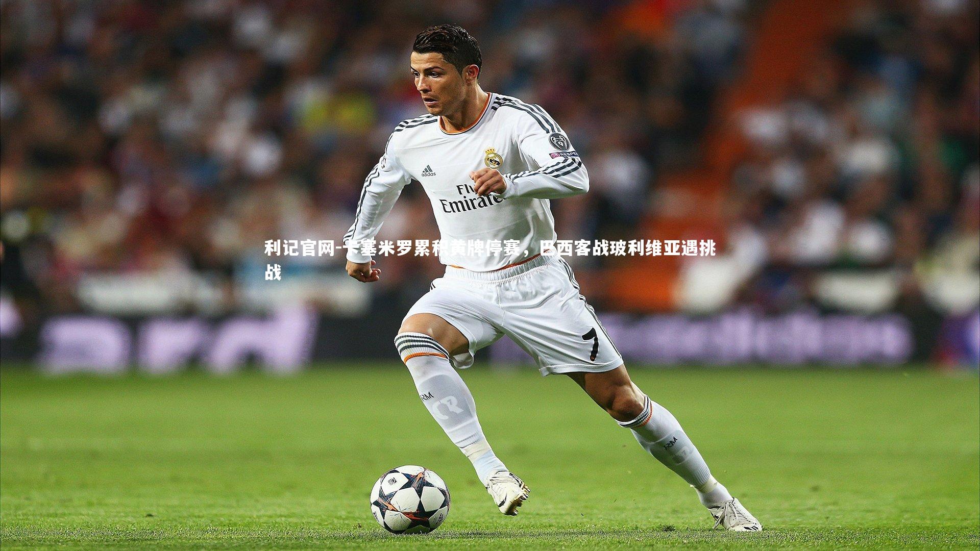 卡塞米罗累积黄牌停赛,巴西客战玻利维亚遇挑战